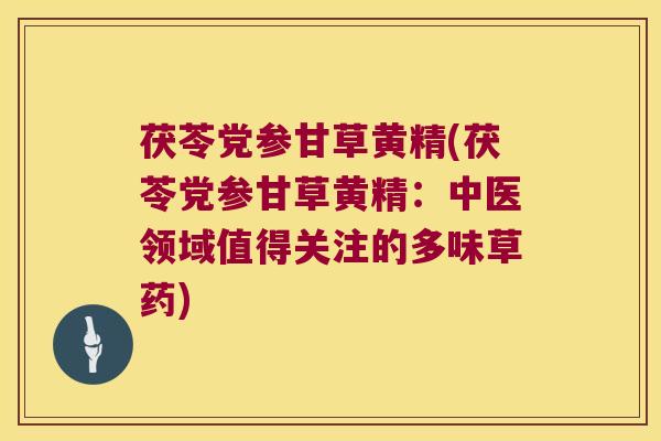 茯苓党参甘草黄精(茯苓党参甘草黄精:中医领域值得关注的多味草药) 茯苓党参甘草黄精(茯苓党参甘草黄精:中医领域值得关注的多味草药)