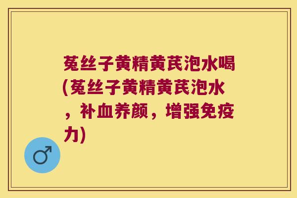 菟丝子黄精黄芪泡水喝(菟丝子黄精黄芪泡水，补养颜，增强力)