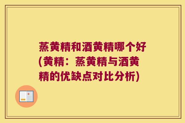 蒸黄精和酒黄精哪个好(黄精：蒸黄精与酒黄精的优缺点对比分析)