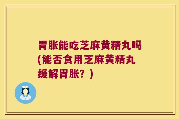 胃胀能吃芝麻黄精丸吗(能否食用芝麻黄精丸缓解胃胀?) 胃胀能吃芝麻黄精丸吗(能否食用芝麻黄精丸缓解胃胀?)
