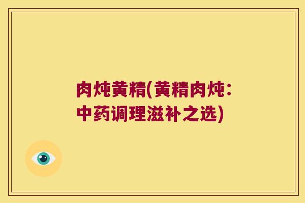 肉炖黄精(黄精肉炖:调理滋补之选) 肉炖黄精(黄精肉炖:调理滋补之选)