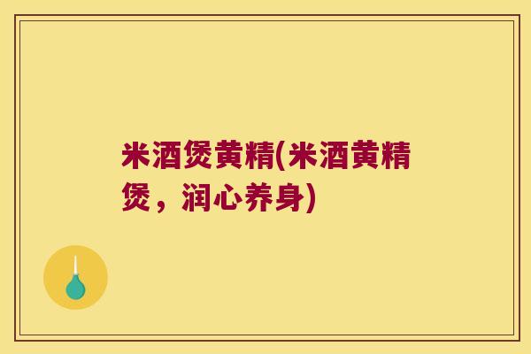 米酒煲黄精(米酒黄精煲,润心养身) 米酒煲黄精(米酒黄精煲,润心养身)