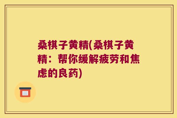 桑棋子黄精(桑棋子黄精:帮你缓解疲劳和的良药) 桑棋子黄精(桑棋子黄精:帮你缓解疲劳和的良药)