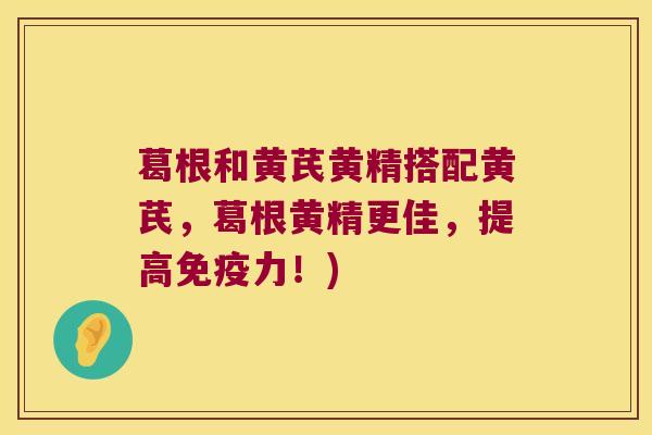 葛根和黄芪黄精搭配黄芪，葛根黄精更佳，提高力！)