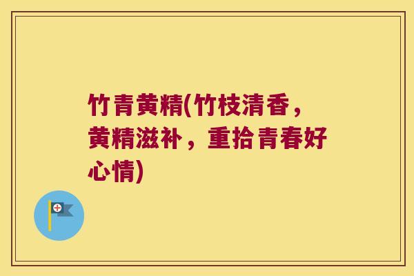 竹青黄精(竹枝清香,黄精滋补,重拾青春好心情) 竹青黄精(竹枝清香,黄精滋补,重拾青春好心情)