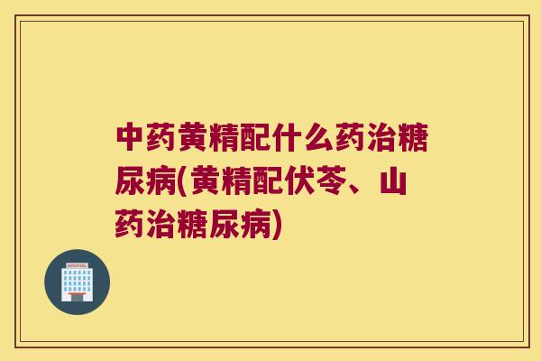黄精配什么药(黄精配伏苓、山药) 黄精配什么药(黄精配伏苓、山药)