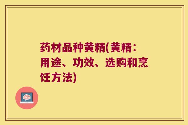 药材品种黄精(黄精：用途、功效、选购和烹饪方法)