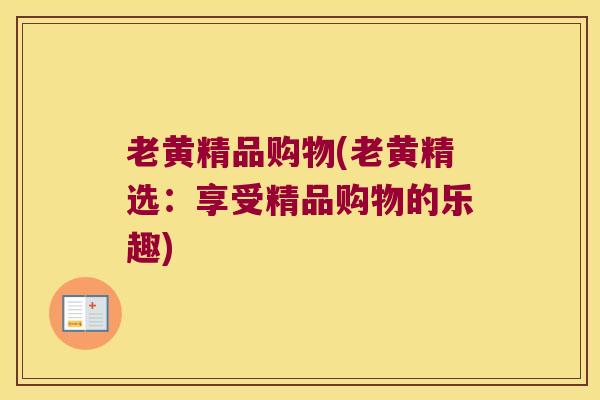 老黄精品购物(老黄精选:享受精品购物的乐趣) 老黄精品购物(老黄精选:享受精品购物的乐趣)