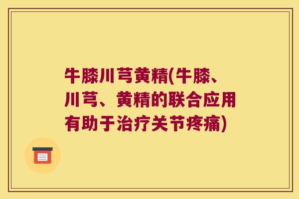 牛膝川芎黄精(牛膝、川芎、黄精的联合应用有助于关节) 牛膝川芎黄精(牛膝、川芎、黄精的联合应用有助于关节)