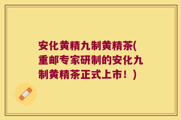 安化黄精九制黄精茶(重邮专家研制的安化九制黄精茶正式上市！)
