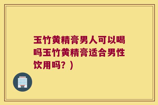 玉竹黄精膏男人可以喝吗玉竹黄精膏适合男性饮用吗?) 玉竹黄精膏男人可以喝吗玉竹黄精膏适合男性饮用吗?)