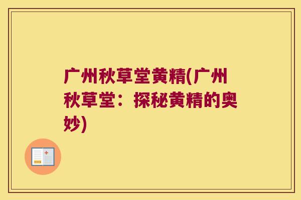 广州秋草堂黄精(广州秋草堂：探秘黄精的奥妙)