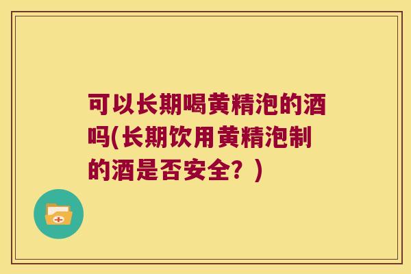 可以长期喝黄精泡的酒吗(长期饮用黄精泡制的酒是否安全？)