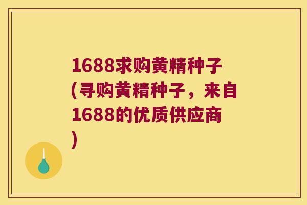 1688求购黄精种子(寻购黄精种子，来自1688的优质供应商)