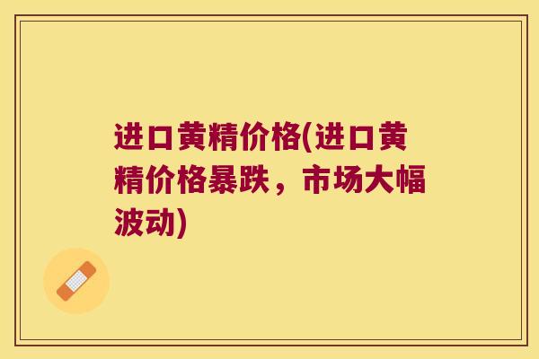 进口黄精价格(进口黄精价格暴跌，市场大幅波动)