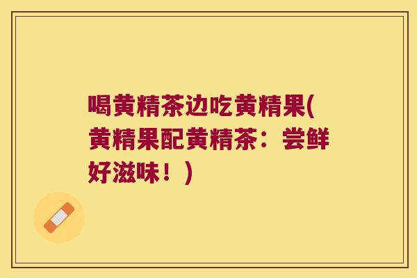 喝黄精茶边吃黄精果(黄精果配黄精茶：尝鲜好滋味！)