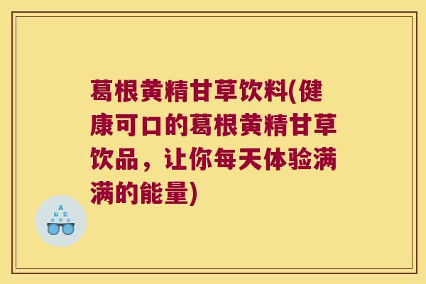 葛根黄精甘草饮料(健康可口的葛根黄精甘草饮品,让你每天体验满满的能量) 葛根黄精甘草饮料(健康可口的葛根黄精甘草饮品,让你每天体验满满的能量)