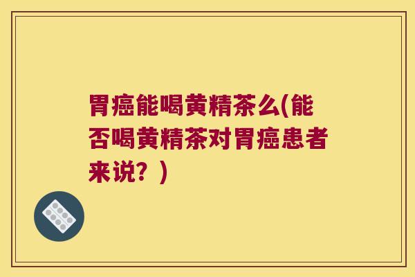 胃能喝黄精茶么(能否喝黄精茶对胃患者来说?) 胃能喝黄精茶么(能否喝黄精茶对胃患者来说?)