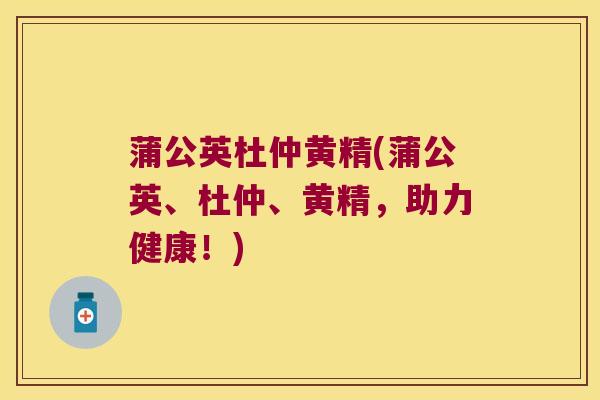 蒲公英杜仲黄精(蒲公英、杜仲、黄精，助力健康！)