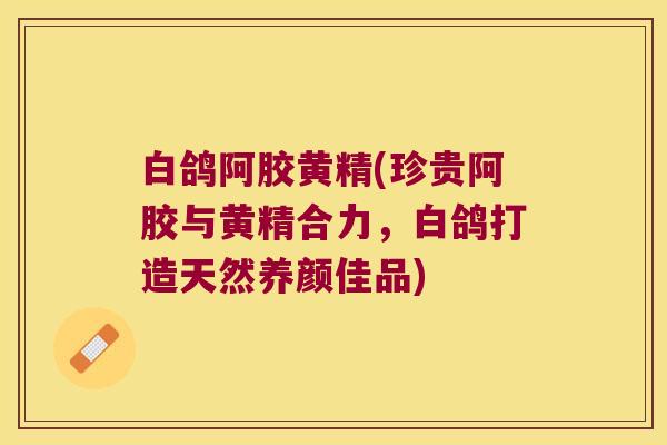 白鸽阿胶黄精(珍贵阿胶与黄精合力,白鸽打造天然养颜佳品) 白鸽阿胶黄精(珍贵阿胶与黄精合力,白鸽打造天然养颜佳品)