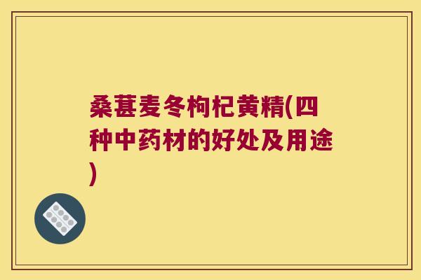 桑葚麦冬枸杞黄精(四种材的好处及用途)