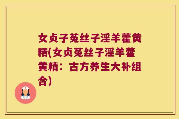 女贞子菟丝子淫羊藿黄精(女贞菟丝子淫羊藿黄精:古方养生大补组合) 女贞子菟丝子淫羊藿黄精(女贞菟丝子淫羊藿黄精:古方养生大补组合)