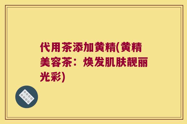 代用茶添加黄精(黄精美容茶:焕发靓丽光彩) 代用茶添加黄精(黄精美容茶:焕发靓丽光彩)
