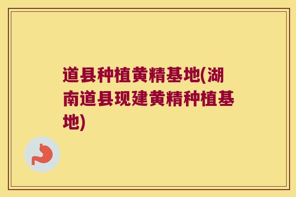 道县种植黄精基地(湖南道县现建黄精种植基地)
