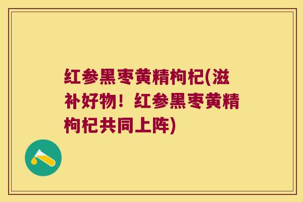 红参黑枣黄精枸杞(滋补好物！红参黑枣黄精枸杞共同上阵)
