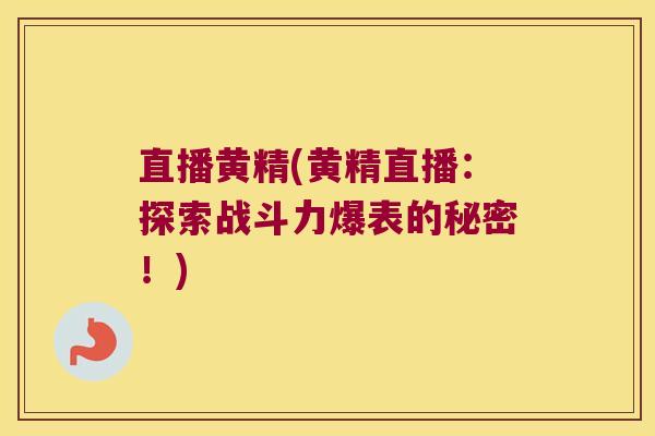 直播黄精(黄精直播:探索战斗力爆表的秘密!) 直播黄精(黄精直播:探索战斗力爆表的秘密!)