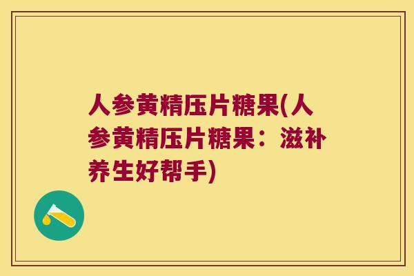 人参黄精压片糖果(人参黄精压片糖果:滋补养生好帮手) 人参黄精压片糖果(人参黄精压片糖果:滋补养生好帮手)