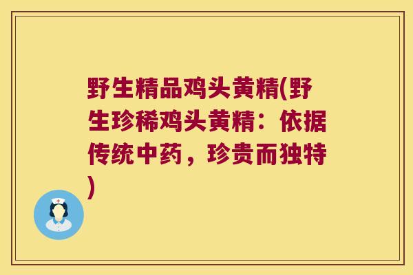 野生精品鸡头黄精(野生珍稀鸡头黄精：依据传统，珍贵而独特)