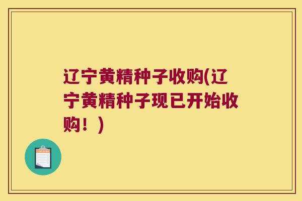 辽宁黄精种子收购(辽宁黄精种子现已开始收购！)