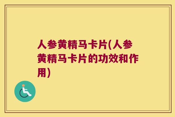 人参黄精马卡片(人参黄精马卡片的功效和作用) 人参黄精马卡片(人参黄精马卡片的功效和作用)