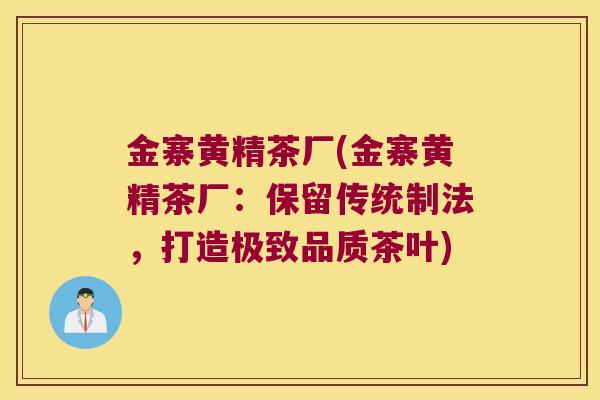 金寨黄精茶厂(金寨黄精茶厂:保留传统制法,打造极致品质茶叶) 金寨黄精茶厂(金寨黄精茶厂:保留传统制法,打造极致品质茶叶)