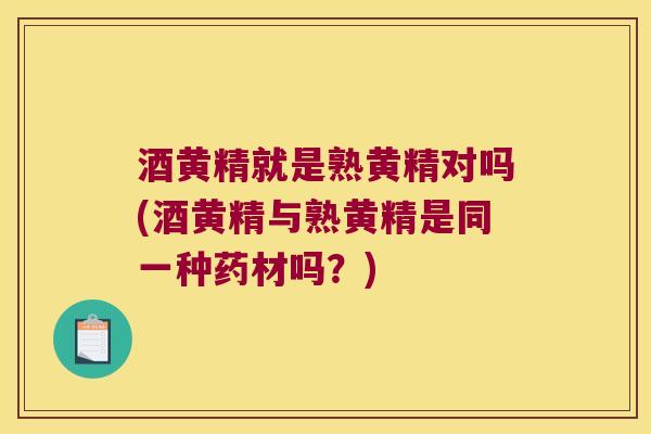 酒黄精就是熟黄精对吗(酒黄精与熟黄精是同一种药材吗？)