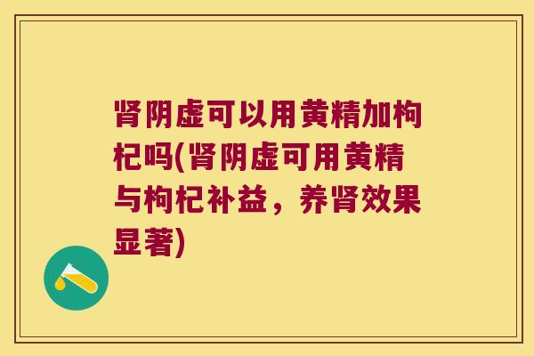 阴虚可以用黄精加枸杞吗(阴虚可用黄精与枸杞补益，养效果显著)