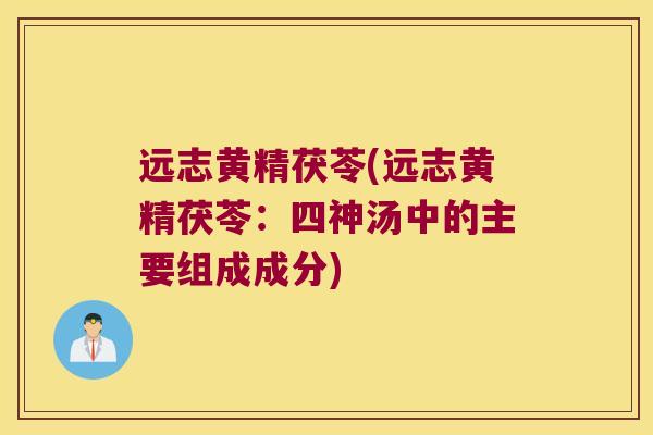 远志黄精茯苓(远志黄精茯苓：四神汤中的主要组成成分)