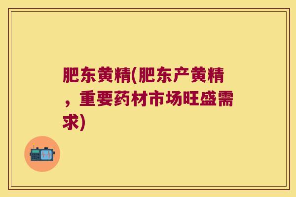 肥东黄精(肥东产黄精,重要药材市场旺盛需求) 肥东黄精(肥东产黄精,重要药材市场旺盛需求)