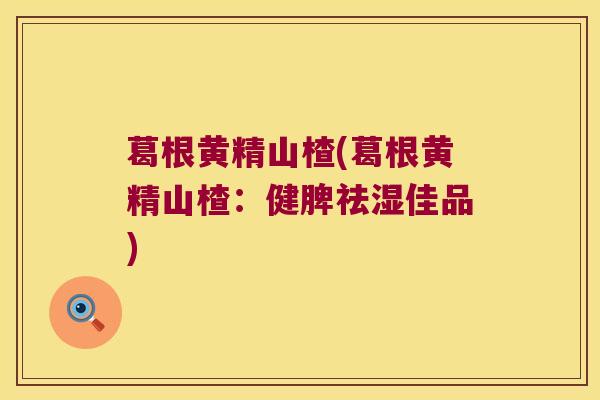 葛根黄精山楂(葛根黄精山楂:健脾祛湿佳品) 葛根黄精山楂(葛根黄精山楂:健脾祛湿佳品)