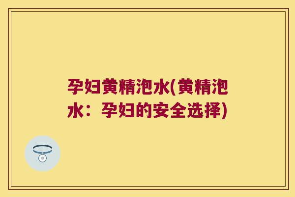 孕妇黄精泡水(黄精泡水：孕妇的安全选择)