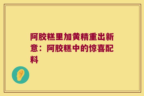 阿胶糕里加黄精重出新意:阿胶糕中的惊喜配料 阿胶糕里加黄精重出新意:阿胶糕中的惊喜配料