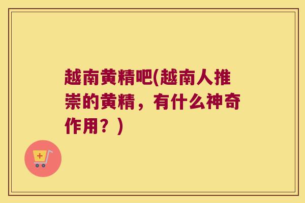 越南黄精吧(越南人推崇的黄精，有什么神奇作用？)