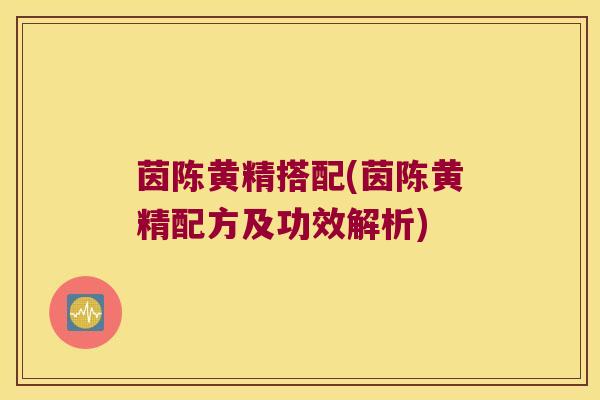 茵陈黄精搭配(茵陈黄精配方及功效解析) 茵陈黄精搭配(茵陈黄精配方及功效解析)