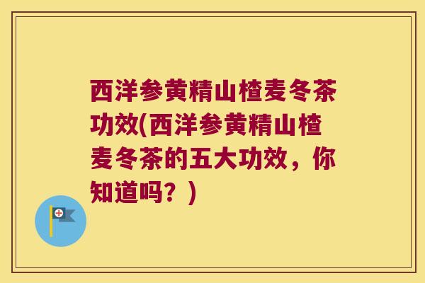 西洋参黄精山楂麦冬茶功效(西洋参黄精山楂麦冬茶的五大功效，你知道吗？)