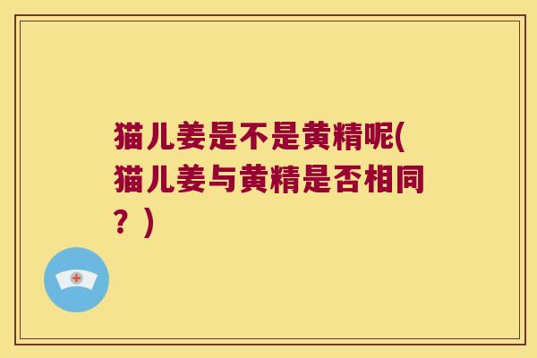 猫儿姜是不是黄精呢(猫儿姜与黄精是否相同？)