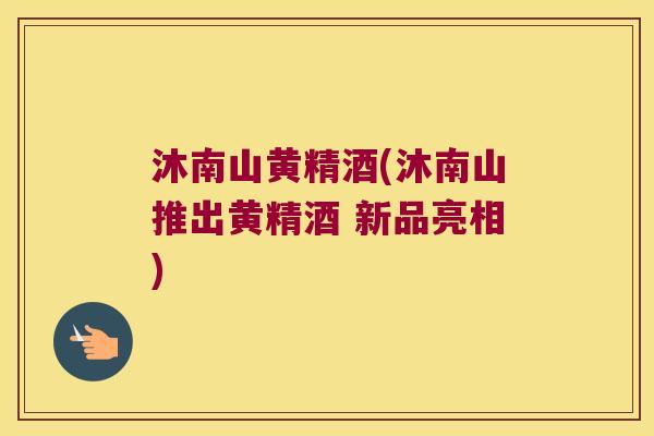 沐南山黄精酒(沐南山推出黄精酒 新品亮相)