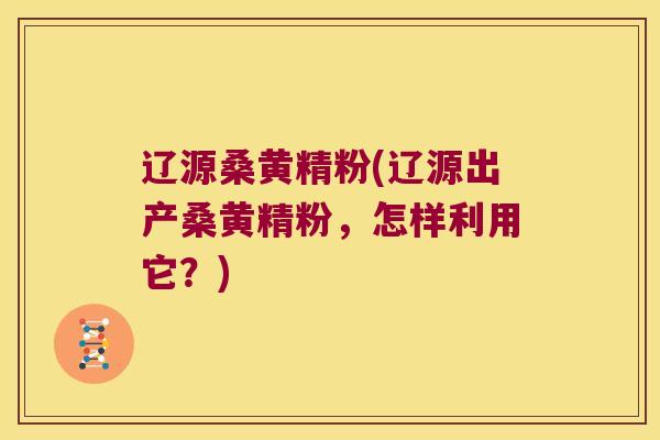 辽源桑黄精粉(辽源出产桑黄精粉,怎样利用它?) 辽源桑黄精粉(辽源出产桑黄精粉,怎样利用它?)