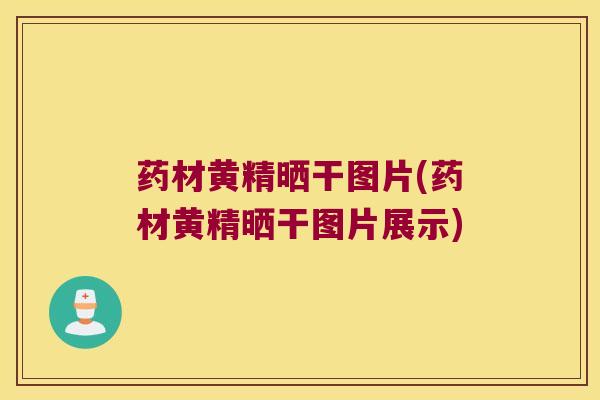 药材黄精晒干图片(药材黄精晒干图片展示)
