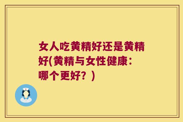 女人吃黄精好还是黄精好(黄精与女性健康:哪个更好?) 女人吃黄精好还是黄精好(黄精与女性健康:哪个更好?)